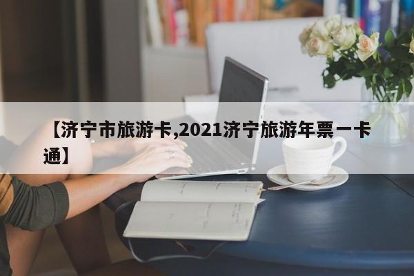 【济宁市旅游卡,2021济宁旅游年票一卡通】