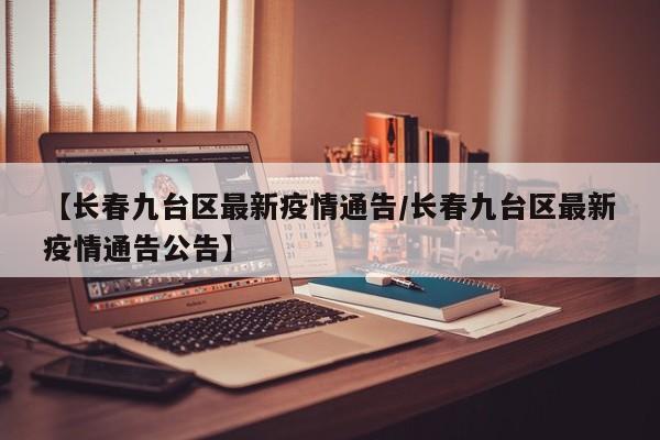 【长春九台区最新疫情通告/长春九台区最新疫情通告公告】