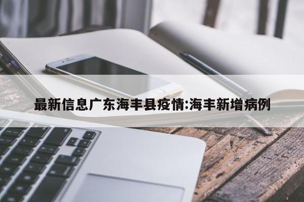 最新信息广东海丰县疫情:海丰新增病例