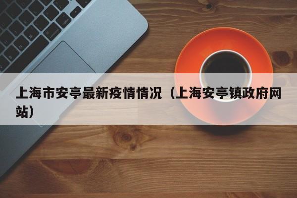 上海市安亭最新疫情情况(上海安亭镇政府网站)