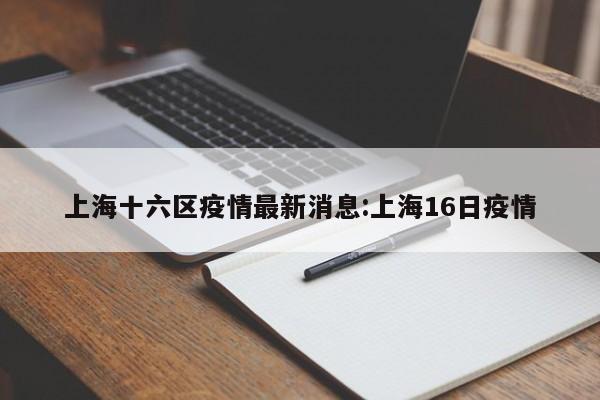 上海十六区疫情最新消息:上海16日疫情