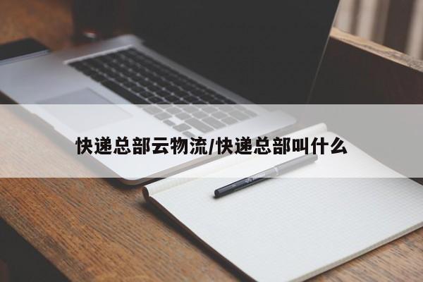 快递总部云物流/快递总部叫什么