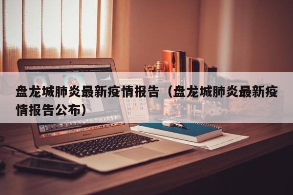 盘龙城肺炎最新疫情报告(盘龙城肺炎最新疫情报告公布)
