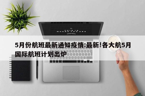 5月份航班最新通知疫情:最新!各大航5月国际航班计划出炉