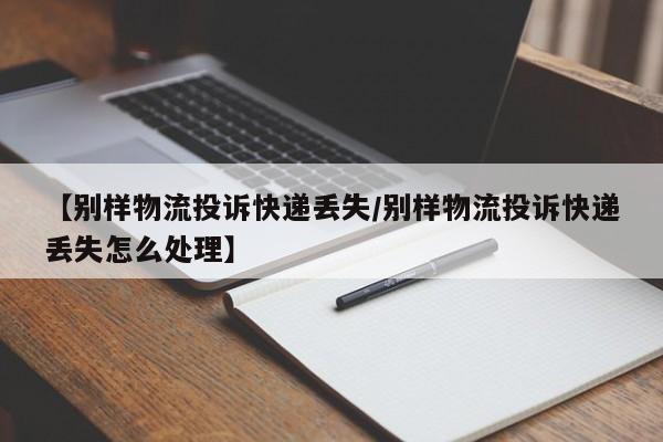 【别样物流投诉快递丢失/别样物流投诉快递丢失怎么处理】