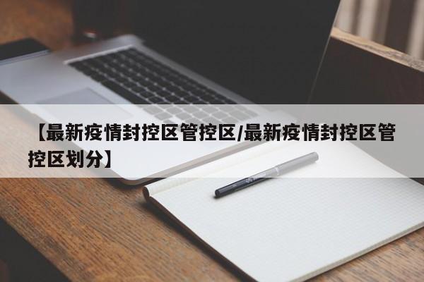 【最新疫情封控区管控区/最新疫情封控区管控区划分】