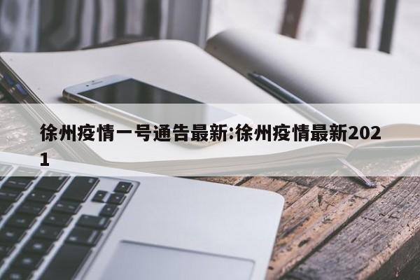 徐州疫情一号通告最新:徐州疫情最新2021