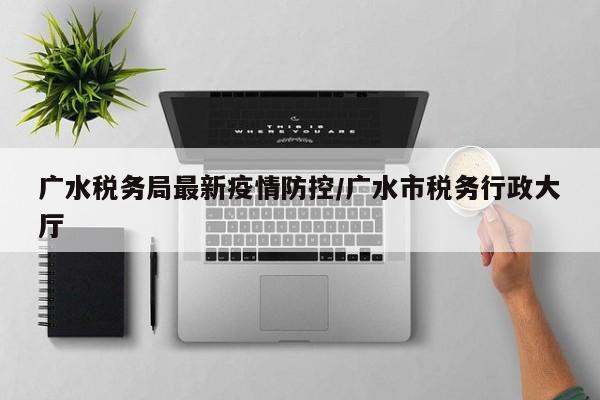 广水税务局最新疫情防控/广水市税务行政大厅