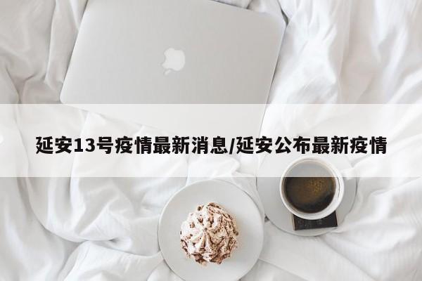 延安13号疫情最新消息/延安公布最新疫情