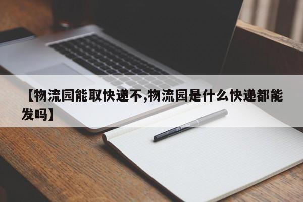 【物流园能取快递不,物流园是什么快递都能发吗】