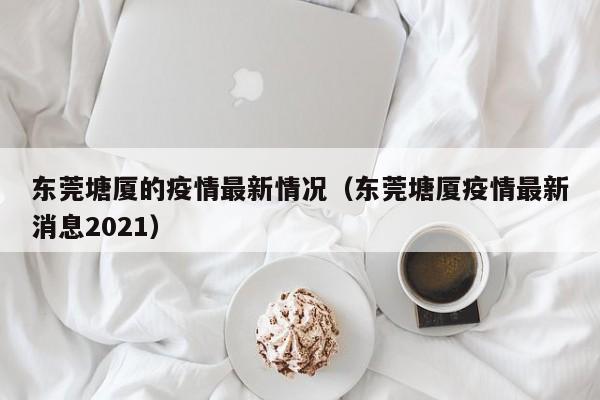 东莞塘厦的疫情最新情况(东莞塘厦疫情最新消息2021)