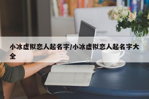 小冰虚拟恋人起名字/小冰虚拟恋人起名字大全